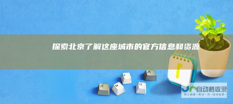 探索北京了解这座城市的官方信息和资源